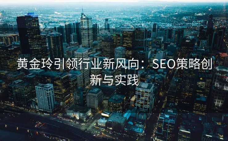 黄金玲引领行业新风向:SEO策略创新与实践 黄金玲引领行业新风向:SEO策略创新与实践