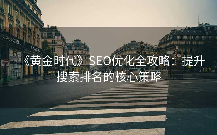 《黄金时代》SEO优化全攻略:提升搜索排名的核心策略 《黄金时代》SEO优化全攻略:提升搜索排名的核心策略
