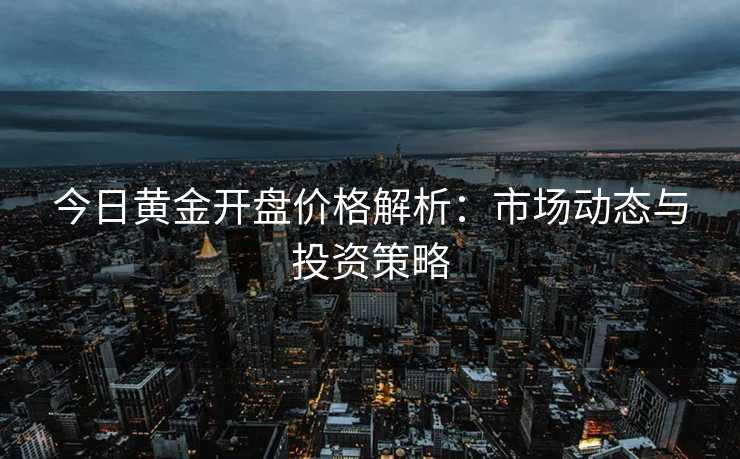 今日黄金开盘价格解析:市场动态与投资策略 今日黄金开盘价格解析:市场动态与投资策略