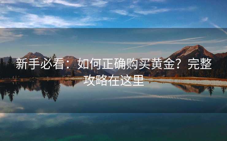 新手必看:如何正确购买黄金?完整攻略在这里 新手必看:如何正确购买黄金?完整攻略在这里