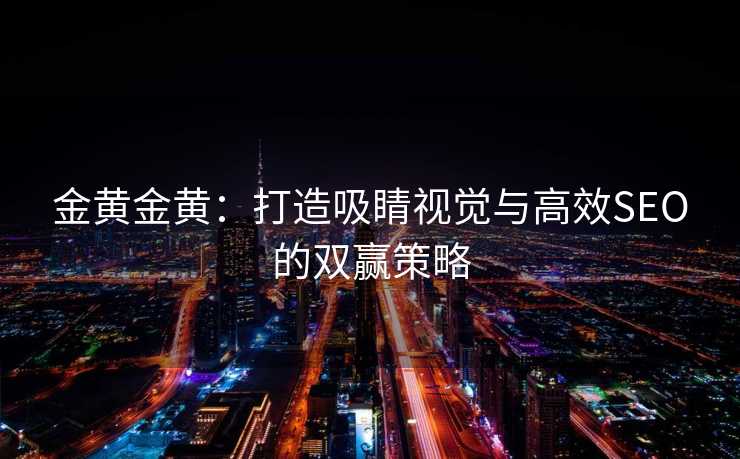 金黄金黄:打造吸睛视觉与高效SEO的双赢策略 金黄金黄:打造吸睛视觉与高效SEO的双赢策略
