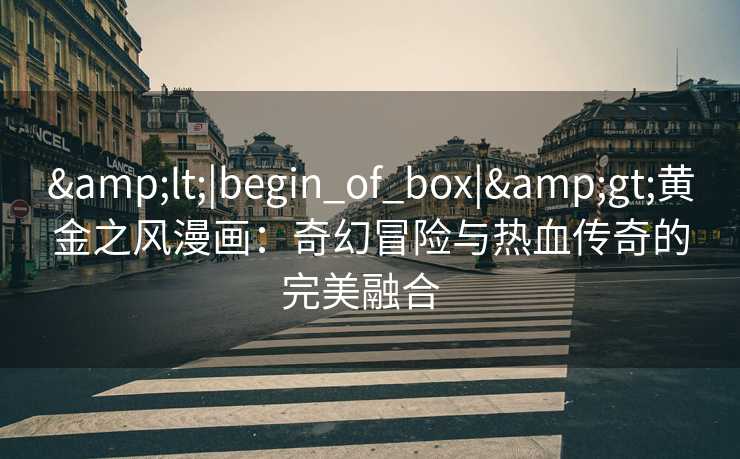 <|begin_of_box|>黄金之风漫画:奇幻冒险与热血传奇的完美融合   <|begin_of_box|>黄金之风漫画:奇幻冒险与热血传奇的完美融合