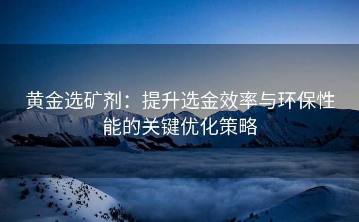黄金选矿剂:提升选金效率与环保性能的关键优化策略 黄金选矿剂:提升选金效率与环保性能的关键优化策略
