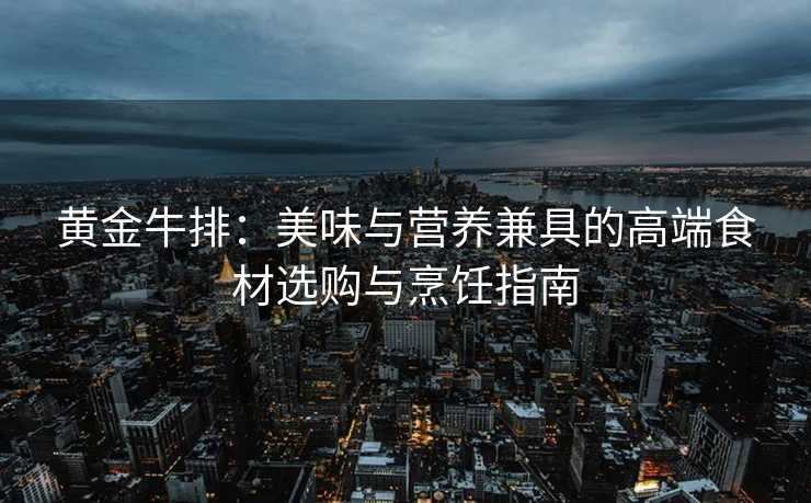 黄金牛排:美味与营养兼具的高端食材选购与烹饪指南 黄金牛排:美味与营养兼具的高端食材选购与烹饪指南