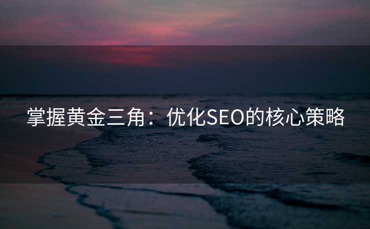 掌握黄金三角:优化SEO的核心策略 掌握黄金三角:优化SEO的核心策略