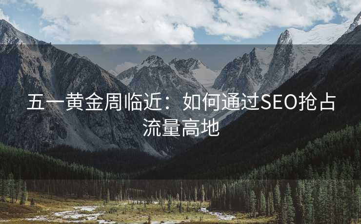 五一黄金周临近:如何通过SEO抢占流量高地 五一黄金周临近:如何通过SEO抢占流量高地
