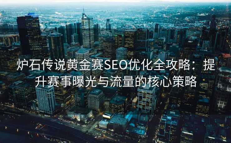炉石传说黄金赛SEO优化全攻略:提升赛事曝光与流量的核心策略 炉石传说黄金赛SEO优化全攻略:提升赛事曝光与流量的核心策略