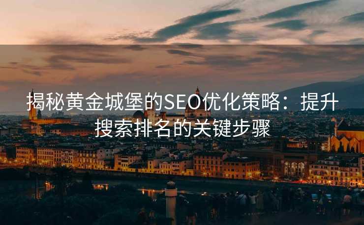揭秘黄金城堡的SEO优化策略:提升搜索排名的关键步骤 揭秘黄金城堡的SEO优化策略:提升搜索排名的关键步骤