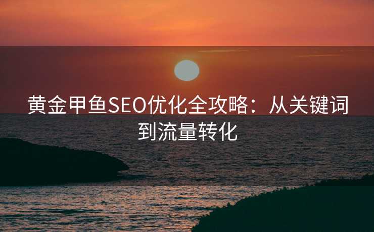 黄金甲鱼SEO优化全攻略:从关键词到流量转化 黄金甲鱼SEO优化全攻略:从关键词到流量转化