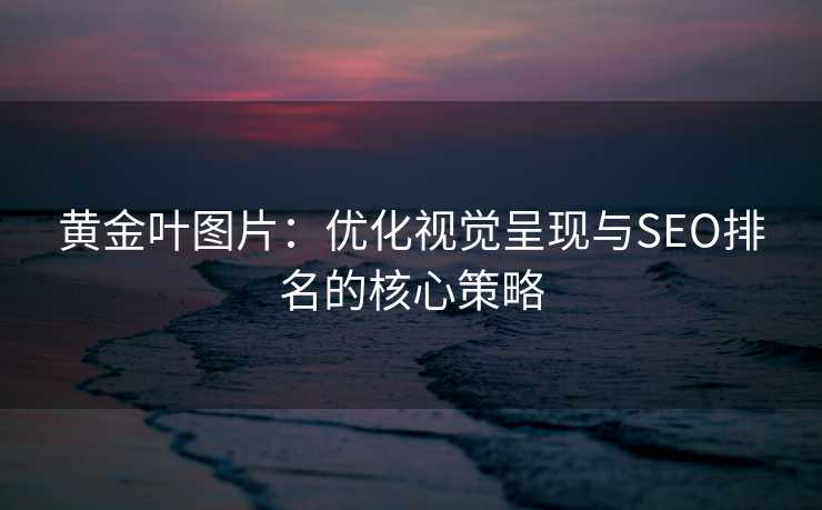 黄金叶图片:优化视觉呈现与SEO排名的核心策略 黄金叶图片:优化视觉呈现与SEO排名的核心策略