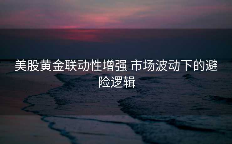 美股黄金联动性增强 市场波动下的避险逻辑