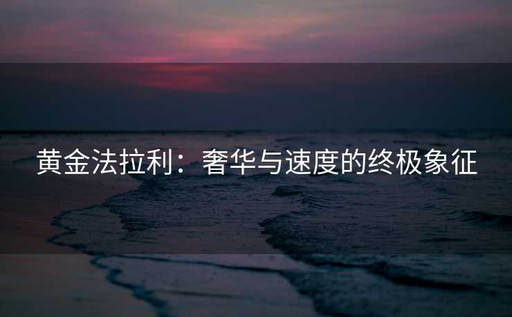 黄金法拉利:奢华与速度的终极象征 黄金法拉利:奢华与速度的终极象征