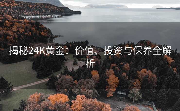 揭秘24K黄金:价值、投资与保养全解析 揭秘24K黄金:价值、投资与保养全解析