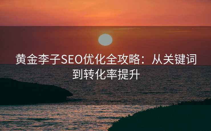 黄金李子SEO优化全攻略:从关键词到转化率提升 黄金李子SEO优化全攻略:从关键词到转化率提升