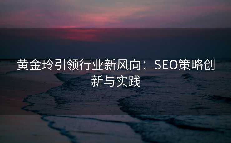 黄金玲引领行业新风向:SEO策略创新与实践 黄金玲引领行业新风向:SEO策略创新与实践