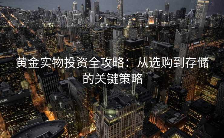 黄金实物投资全攻略:从选购到存储的关键策略 黄金实物投资全攻略:从选购到存储的关键策略