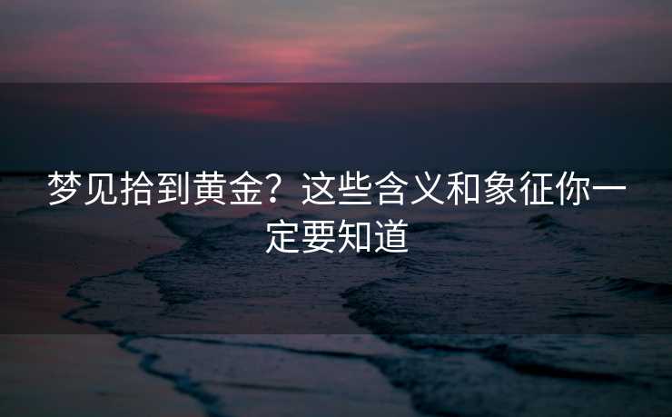 梦见拾到黄金?这些含义和象征你一定要知道 梦见拾到黄金?这些含义和象征你一定要知道
