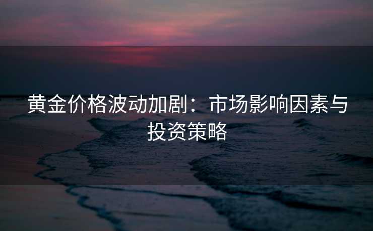 黄金价格波动加剧:市场影响因素与投资策略 黄金价格波动加剧:市场影响因素与投资策略
