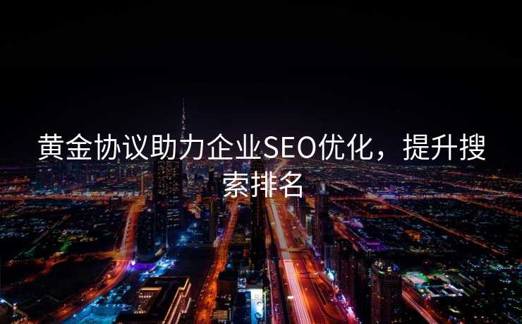 黄金协议助力企业SEO优化，提升搜索排名