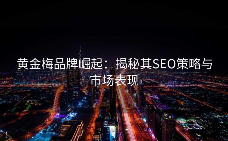 黄金梅品牌崛起:揭秘其SEO策略与市场表现 黄金梅品牌崛起:揭秘其SEO策略与市场表现