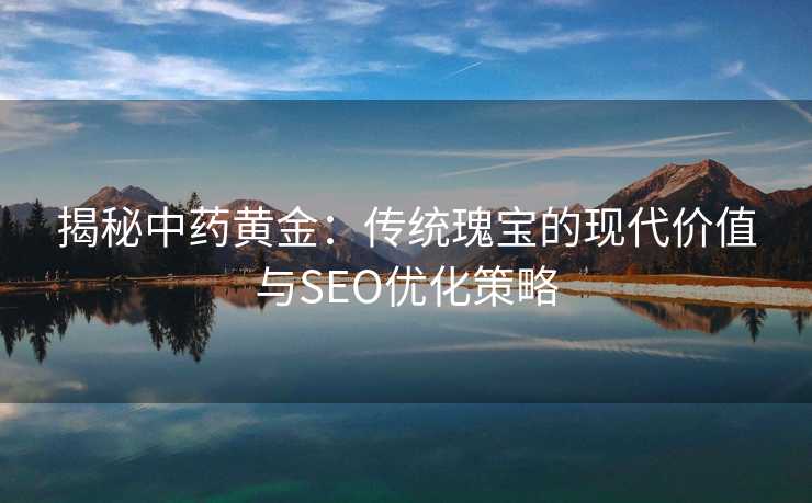 揭秘中药黄金:传统瑰宝的现代价值与SEO优化策略 揭秘中药黄金:传统瑰宝的现代价值与SEO优化策略