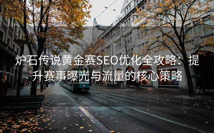 炉石传说黄金赛SEO优化全攻略:提升赛事曝光与流量的核心策略 炉石传说黄金赛SEO优化全攻略:提升赛事曝光与流量的核心策略