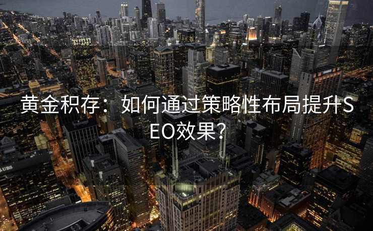 黄金积存:如何通过策略性布局提升SEO效果? 黄金积存:如何通过策略性布局提升SEO效果?
