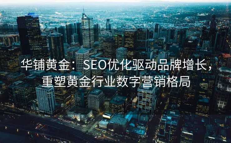 华铺黄金:SEO优化驱动品牌增长,重塑黄金行业数字营销格局 华铺黄金:SEO优化驱动品牌增长,重塑黄金行业数字营销格局