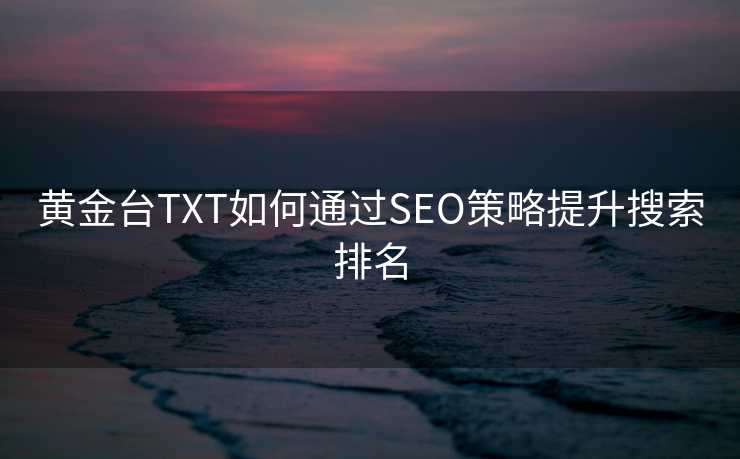 黄金台TXT如何通过SEO策略提升搜索排名 黄金台TXT如何通过SEO策略提升搜索排名