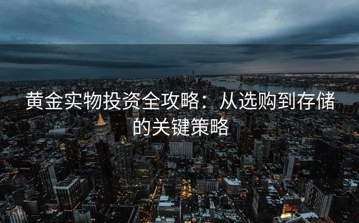 黄金实物投资全攻略:从选购到存储的关键策略 黄金实物投资全攻略:从选购到存储的关键策略