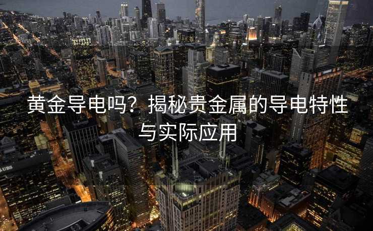 黄金导电吗?揭秘贵金属的导电特性与实际应用 黄金导电吗?揭秘贵金属的导电特性与实际应用