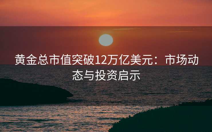 黄金总市值突破12万亿美元:市场动态与投资启示 黄金总市值突破12万亿美元:市场动态与投资启示