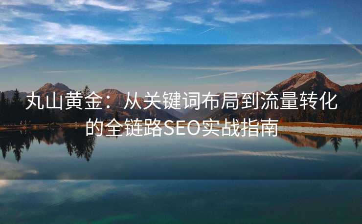 丸山黄金:从关键词布局到流量转化的全链路SEO实战指南 丸山黄金:从关键词布局到流量转化的全链路SEO实战指南