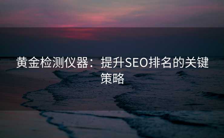 黄金检测仪器:提升SEO排名的关键策略 黄金检测仪器:提升SEO排名的关键策略