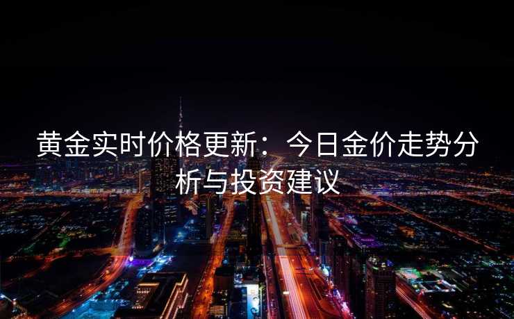 黄金实时价格更新:今日金价走势分析与投资建议 黄金实时价格更新:今日金价走势分析与投资建议