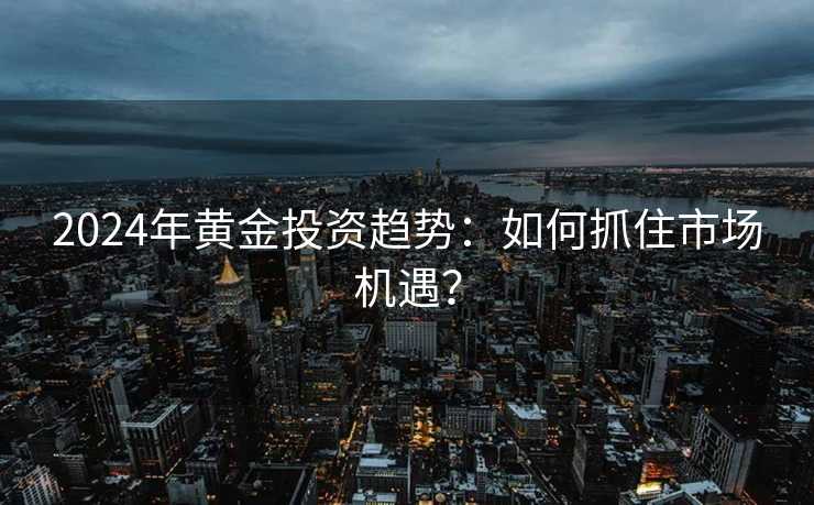 2024年黄金投资趋势:如何抓住市场机遇? 2024年黄金投资趋势:如何抓住市场机遇?