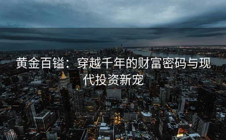 黄金百镒:穿越千年的财富密码与现代投资新宠 黄金百镒:穿越千年的财富密码与现代投资新宠