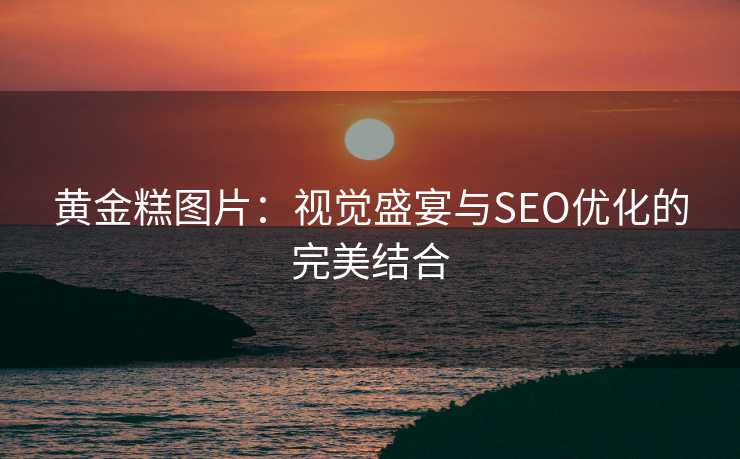 黄金糕图片:视觉盛宴与SEO优化的完美结合 黄金糕图片:视觉盛宴与SEO优化的完美结合