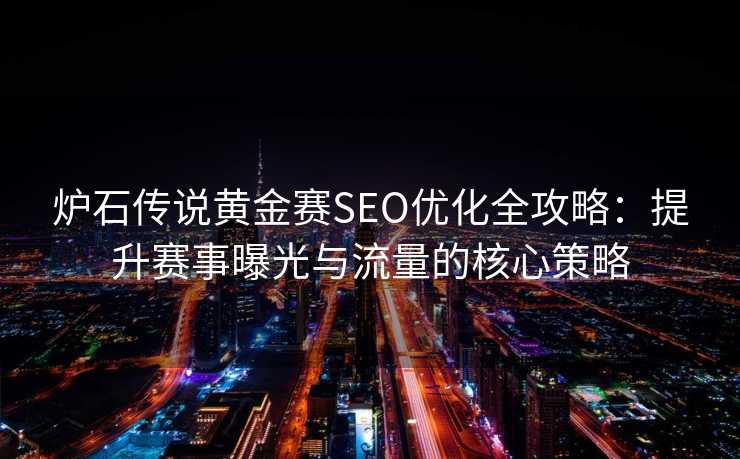 炉石传说黄金赛SEO优化全攻略:提升赛事曝光与流量的核心策略 炉石传说黄金赛SEO优化全攻略:提升赛事曝光与流量的核心策略