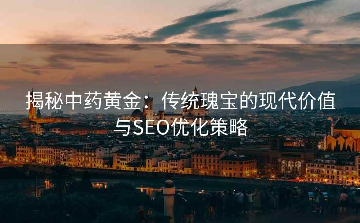 揭秘中药黄金:传统瑰宝的现代价值与SEO优化策略 揭秘中药黄金:传统瑰宝的现代价值与SEO优化策略