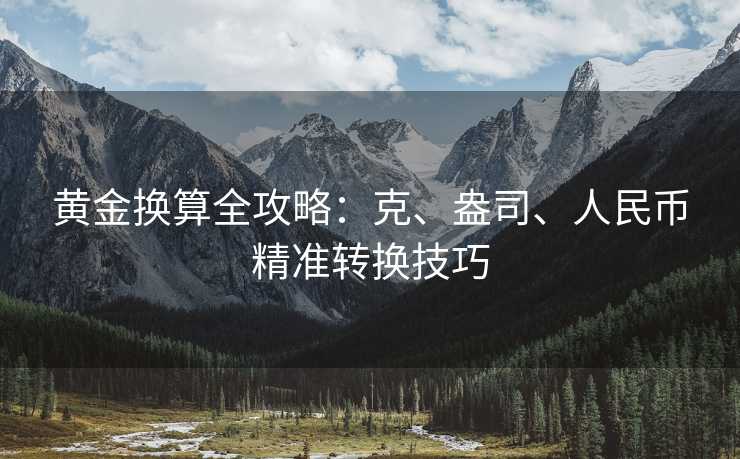 黄金换算全攻略:克、盎司、人民币精准转换技巧 黄金换算全攻略:克、盎司、人民币精准转换技巧