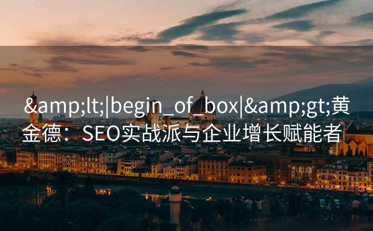 <|begin_of_box|>黄金德:SEO实战派与企业增长赋能者   <|begin_of_box|>黄金德:SEO实战派与企业增长赋能者
