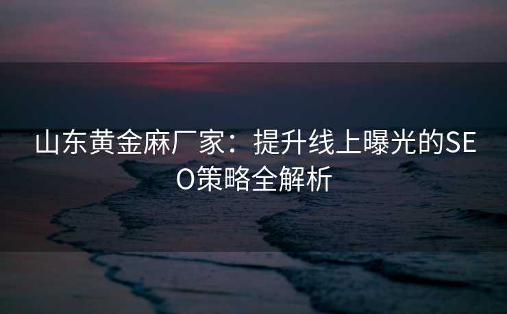 山东黄金麻厂家:提升线上曝光的SEO策略全解析 山东黄金麻厂家:提升线上曝光的SEO策略全解析