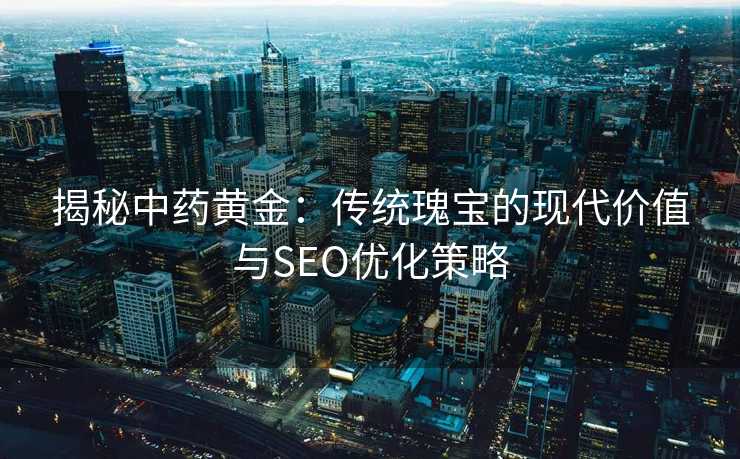 揭秘中药黄金:传统瑰宝的现代价值与SEO优化策略 揭秘中药黄金:传统瑰宝的现代价值与SEO优化策略