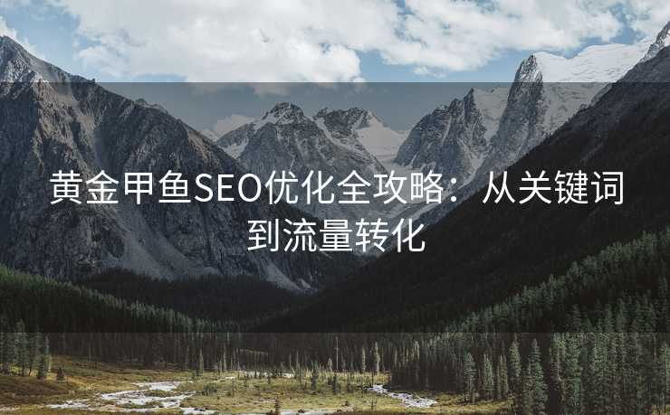 黄金甲鱼SEO优化全攻略:从关键词到流量转化 黄金甲鱼SEO优化全攻略:从关键词到流量转化