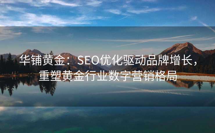 华铺黄金:SEO优化驱动品牌增长,重塑黄金行业数字营销格局 华铺黄金:SEO优化驱动品牌增长,重塑黄金行业数字营销格局