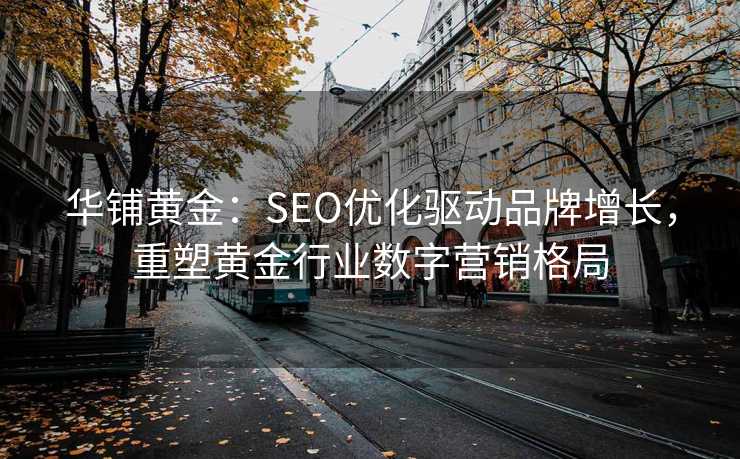 华铺黄金:SEO优化驱动品牌增长,重塑黄金行业数字营销格局 华铺黄金:SEO优化驱动品牌增长,重塑黄金行业数字营销格局