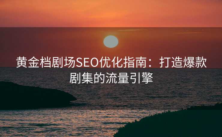黄金档剧场SEO优化指南:打造爆款剧集的流量引擎 黄金档剧场SEO优化指南:打造爆款剧集的流量引擎