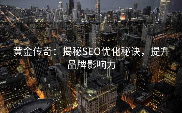 黄金传奇:揭秘SEO优化秘诀,提升品牌影响力 黄金传奇:揭秘SEO优化秘诀,提升品牌影响力