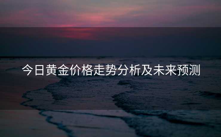 今日黄金价格走势分析及未来预测 今日黄金价格走势分析及未来预测